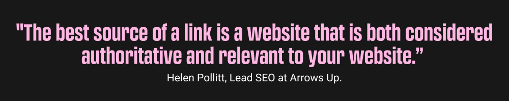 "The best source of a link is a website that is both considered authoritative and relevant to your website.” Helen Pollitt, Lead SEO at Arrows Up, Tactics to Enhance Online Visibility in the Technology Field