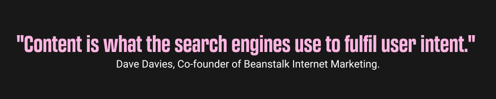 "Content is what the search engines use to fulfill user intent." Dave Davies, Co-founder of Beanstalk Internet Marketing, Tactics to Enhance Online Visibility in the Technology Field
