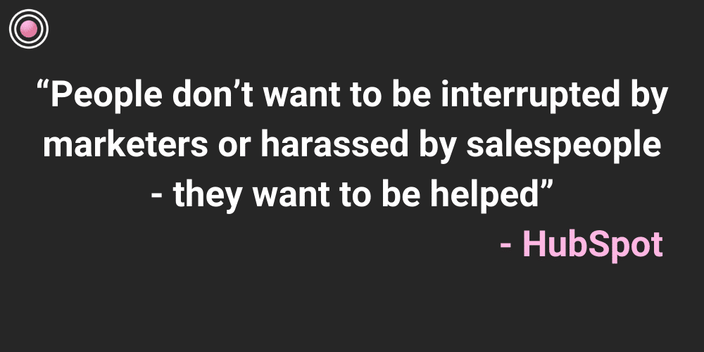 “People don’t want to be interrupted by marketers or harassed by salespeople - they want to be helped” - HubSpot